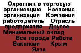 Охранник в торговую организацию › Название организации ­ Компания-работодатель › Отрасль предприятия ­ Другое › Минимальный оклад ­ 22 000 - Все города Работа » Вакансии   . Крым,Ялта